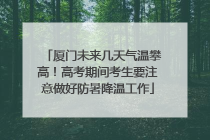 厦门未来几天气温攀高！高考期间考生要注意做好防暑降温工作